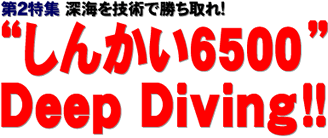 第2特集 深海を技術で勝ち取れ！ “しんかい6500”Deep Diving !!