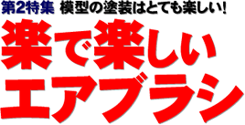 第２特集 模型の塗装はとても楽しい！ 楽で楽しいエアブラシ