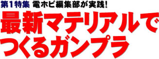 第１特集 電ホビ編集部が実践！ 最新マテリアルでつくるガンプラ