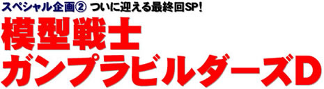 スペシャル企画(2) ついに迎える最終回SP！　模型戦士ガンプラビルダーズD