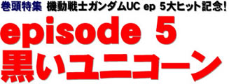 巻頭特集 ep 5大ヒット記念！ 機動戦士ガンダムUC episode 5 黒いユニコーン