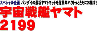 スペシャル企画 バンダイの最新ヤマトキットを超簡単ハウトゥとともにお届け！ 宇宙戦艦ヤマト2199