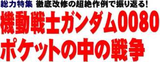 総力特集 徹底改修の超絶作例で振り返る！ 機動戦士ガンダム0080 ポケットの中の戦争