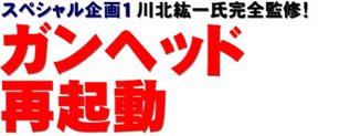 スペシャル企画１ 川北紘一氏完全監修！ ガンヘッド再起動