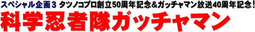 スペシャル企画３ タツノコプロ創立50周年記念＆ガッチャマン放送40周年記念! 科学忍者隊ガッチャマン