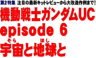 第２特集 注目の最新キットレビューから大改造作例まで！ 機動戦士ガンダムUC episode 6 宇宙と地球と