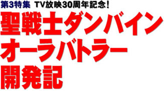 第３特集 TV放映30周年記念!! 聖戦士ダンバイン オーラバトラー開発記