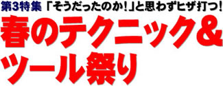 第３特集 「そうだったのか！」と思わずヒザ打つ！ 春のテクニック＆ツール祭り