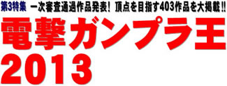 第３特集 一次審査通過作品発表！　頂点を目指す403作品を大掲載!! 電撃ガンプラ王2013