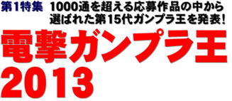 第1特集 1000通を超える応募作品の中から選ばれた第15代ガンプラ王を発表！ 電撃ガンプラ王2013