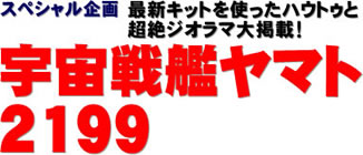 スペシャル企画　最新キットを使ったハウトゥと超絶ジオラマ大掲載！ 宇宙戦艦ヤマト2199