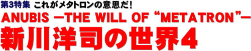 第3特集 これがメタトロンの意思だ! ANUBIS －THE WILL OF "METATRON"－ 新川洋司の世界4