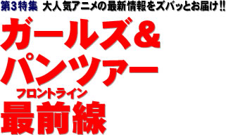 第３特集：大人気アニメの最新情報をズバッとお届け!! ガールズ&パンツァー 最前線（フロントライン）