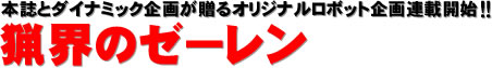 本誌とダイナミック企画が贈るオリジナルロボット企画連載開始!! 猟界のゼーレン