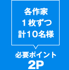 各作家１枚ずつ 計10名様 必要ポイント：２Ｐ