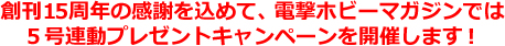 創刊15周年の感謝を込めて、電撃ホビーマガジンでは５号連動プレゼントキャンペーンを開催します！