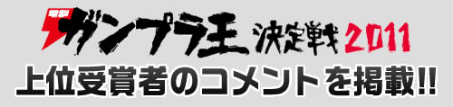 電撃ガンプラ王決定戦2011 上位受賞者のコメントを掲載!!