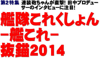 第２特集：連装砲ちゃんが直撃！ 田中プロデューサーのインタビューに注目！ 艦隊これくしょん -艦これ- 抜錨2014