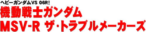 ヘビーガンダムVS 06R！ 機動戦士ガンダム MSV-R ザ・トラブルメーカーズ