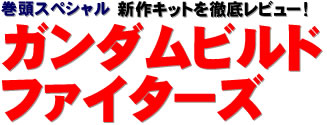 巻頭スペシャル：新作キットを徹底レビュー！ ガンダムビルドファイターズ