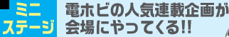 ミニステージ 電ホビの人気連載企画が会場にやってくる!!