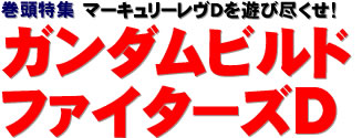 巻頭特集：マーキュリーレヴDを遊び尽くせ！ ガンダムビルドファイターズD