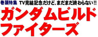 巻頭特集：TV完結記念だけど、まだまだ終わらない!!　ガンダムビルドファイターズ