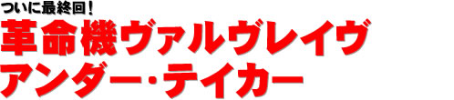 ついに最終回！　革命機ヴァルヴレイヴ アンダー・テイカー