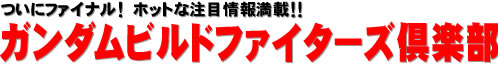 ついにファイナル！　ホットな注目情報満載!! ガンダムビルドファイターズ倶楽部