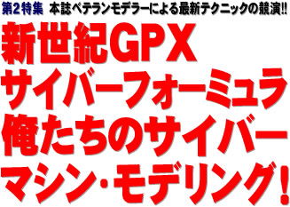 第２特集：本誌ベテランモデラーによる最新テクニックの競演!! 新世紀GPXサイバーフォーミュラ 俺たちのサイバーマシン・モデリング！