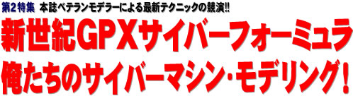 第２特集：本誌ベテランモデラーによる最新テクニックの競演!! 新世紀GPXサイバーフォーミュラ 俺たちのサイバーマシン・モデリング！