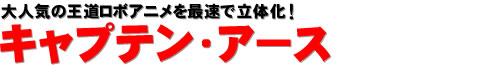 大人気の王道ロボアニメを最速で立体化！ キャプテン・アース
