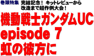 巻頭特集：完結記念！　キットレビューから改造まで超作例大会！ 機動戦士ガンダムUC episode ７ 虹の彼方に