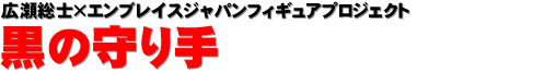 広瀬総士×エンブレイスジャパンフィギュアプロジェクト 黒の守り手