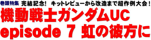 巻頭特集：完結記念！　キットレビューから改造まで超作例大会！ 機動戦士ガンダムUC episode ７ 虹の彼方に