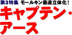 第３特集：モールキン最速立体化！ キャプテン・アース