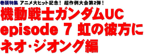 巻頭特集：アニメ大ヒット記念！　超作例大会第2弾！　機動戦士ガンダムUC episode ７ 虹の彼方に ネオ・ジオング編