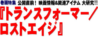 巻頭特集：公開直前！　映画情報＆関連アイテム 大研究!! 『トランスフォーマー／ロストエイジ』