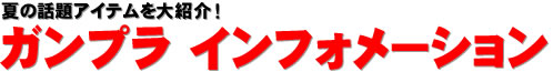 夏の話題アイテムを大紹介！ ガンプラ インフォメーション