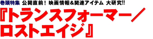 巻頭特集：公開直前！　映画情報＆関連アイテム 大研究!! 『トランスフォーマー／ロストエイジ』