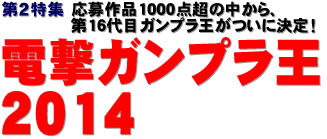 第２特集：応募作品1000点超の中から、第16代目ガンプラ王がついに決定！ 電撃ガンプラ王2014