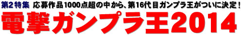 第２特集：応募作品1000点超の中から、第16代目ガンプラ王がついに決定！ 電撃ガンプラ王2014