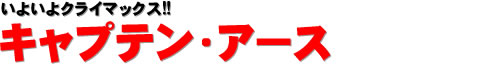 いよいよクライマックス!! キャプテン・アース