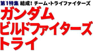 第1特集：結成！ チーム・トライファイターズ ガンダムビルドファイターズトライ