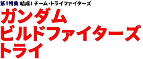 第1特集：結成！ チーム・トライファイターズ ガンダムビルドファイターズトライ
