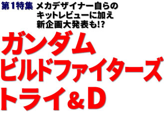 第1特集：メカデザイナー自らのキットレビューに加え新企画大発表も!?　ガンダムビルドファイターズトライ＆D