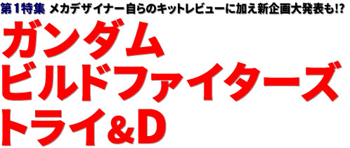 第1特集：メカデザイナー自らのキットレビューに加え新企画大発表も!?　ガンダムビルドファイターズトライ＆D