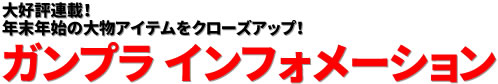 大好評連載！ 年末年始の大物アイテムをクローズアップ！ ガンプラ インフォメーション