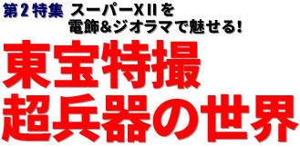 第2特集：スーパーXⅡを電飾＆ジオラマで魅せる！ 東宝特撮超兵器の世界