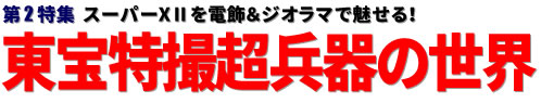 第2特集：スーパーXⅡを電飾＆ジオラマで魅せる！ 東宝特撮超兵器の世界